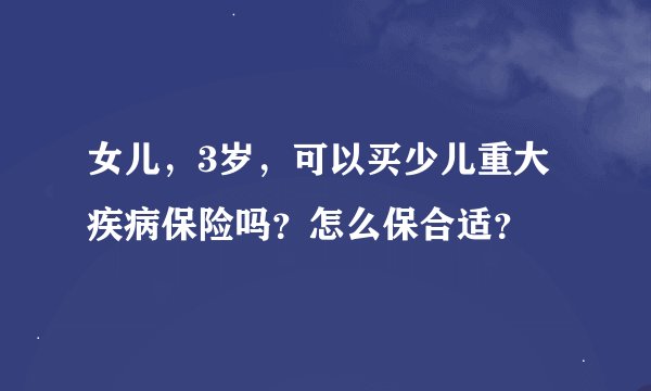 女儿，3岁，可以买少儿重大疾病保险吗？怎么保合适？
