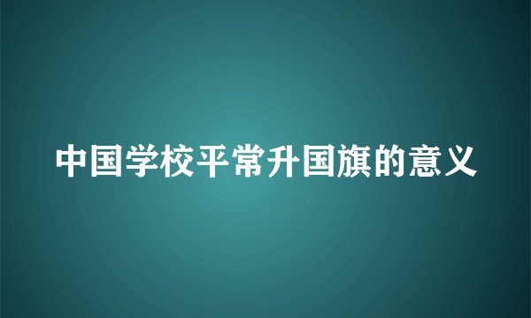 中国学校平常升国旗的意义