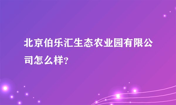 北京伯乐汇生态农业园有限公司怎么样？
