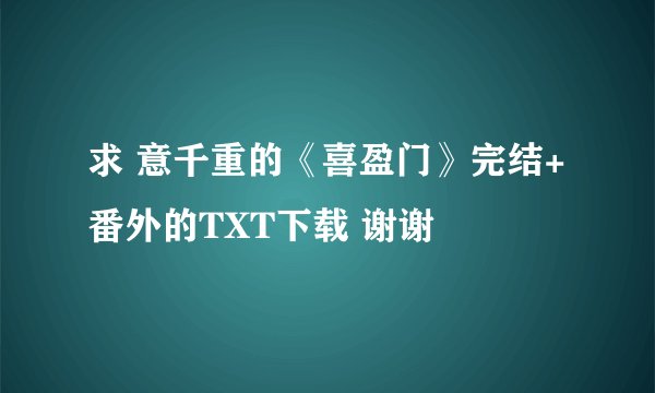 求 意千重的《喜盈门》完结+番外的TXT下载 谢谢