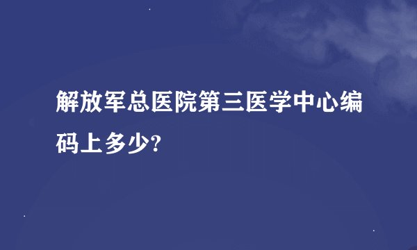解放军总医院第三医学中心编码上多少?