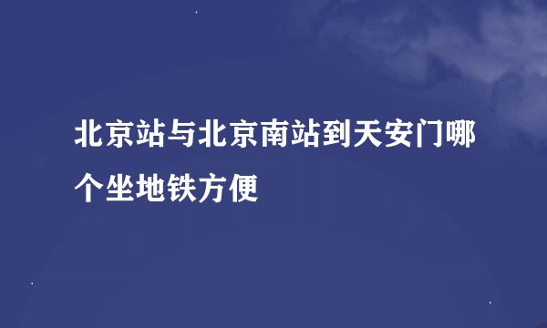 北京站与北京南站到天安门哪个坐地铁方便