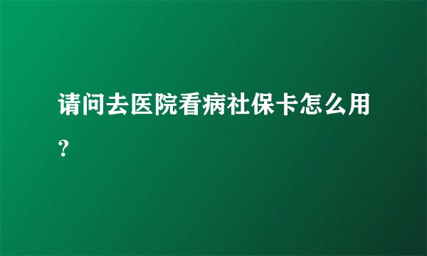 请问去医院看病社保卡怎么用？