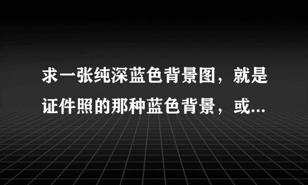 求一张纯深蓝色背景图，就是证件照的那种蓝色背景，或者帮我把照片P成蓝底的也可以！
