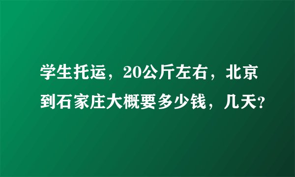 学生托运，20公斤左右，北京到石家庄大概要多少钱，几天？