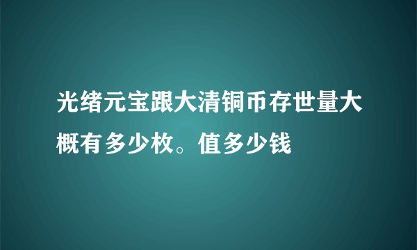 光绪元宝跟大清铜币存世量大概有多少枚。值多少钱