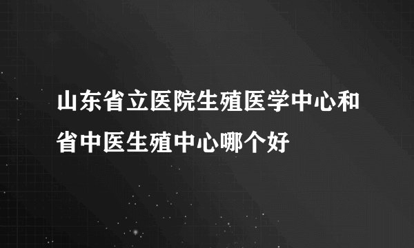 山东省立医院生殖医学中心和省中医生殖中心哪个好