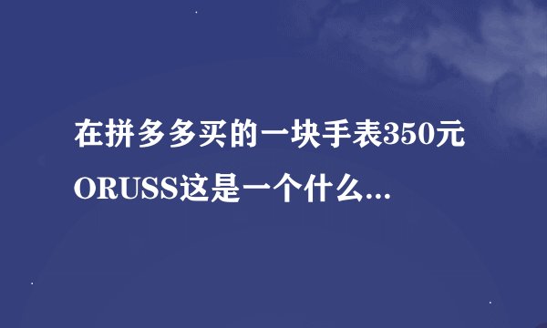 在拼多多买的一块手表350元ORUSS这是一个什么品牌手表