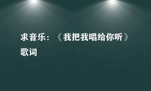 求音乐：《我把我唱给你听》歌词