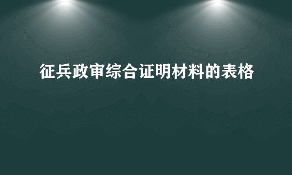 征兵政审综合证明材料的表格
