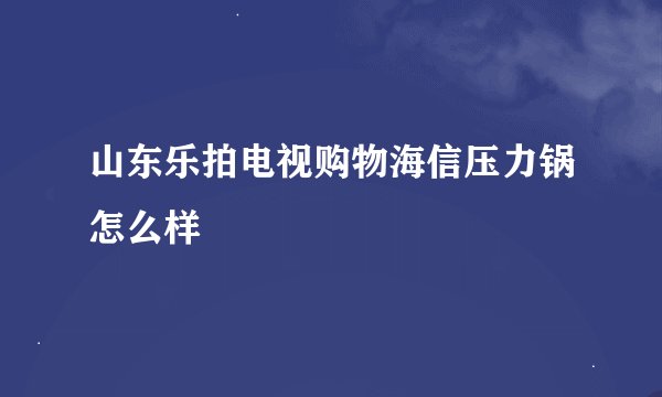 山东乐拍电视购物海信压力锅怎么样
