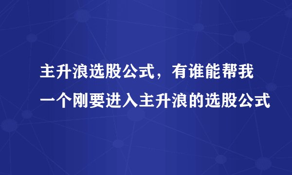 主升浪选股公式，有谁能帮我一个刚要进入主升浪的选股公式