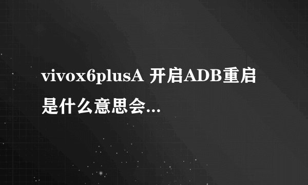 vivox6plusA 开启ADB重启是什么意思会不会有什么影响