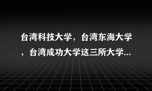 台湾科技大学，台湾东海大学，台湾成功大学这三所大学怎么样？相当于大陆的什么大学??跟厦大比起来如何??