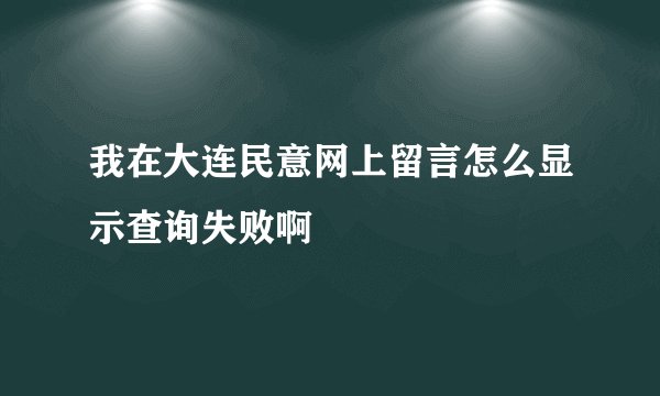 我在大连民意网上留言怎么显示查询失败啊