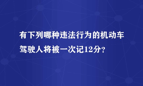 有下列哪种违法行为的机动车驾驶人将被一次记12分？