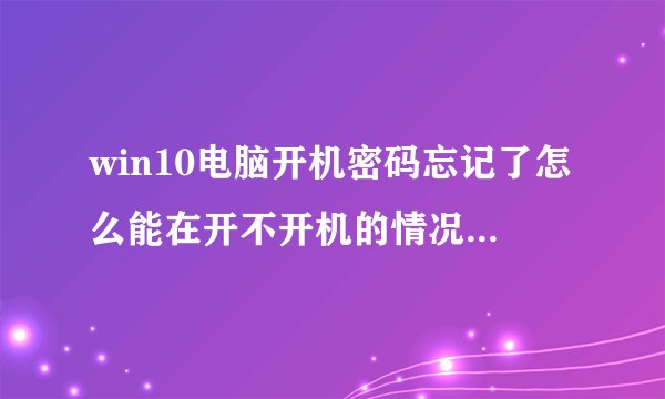 win10电脑开机密码忘记了怎么能在开不开机的情况下重置电脑
