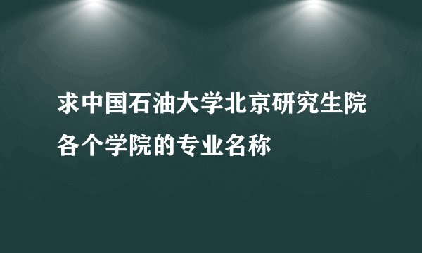 求中国石油大学北京研究生院各个学院的专业名称