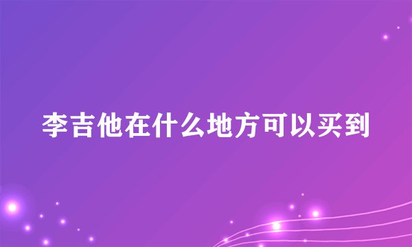 李吉他在什么地方可以买到
