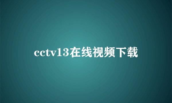 cctv13在线视频下载