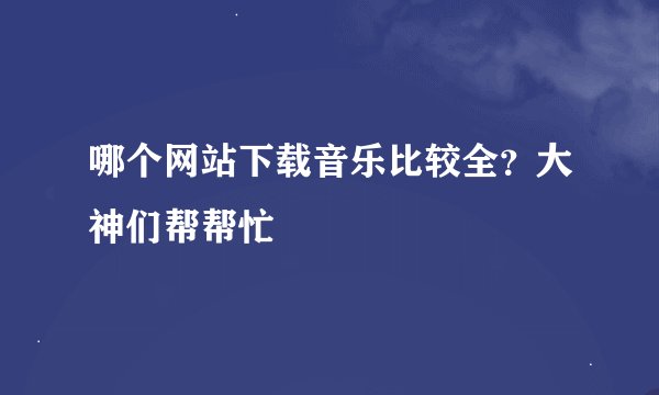 哪个网站下载音乐比较全？大神们帮帮忙