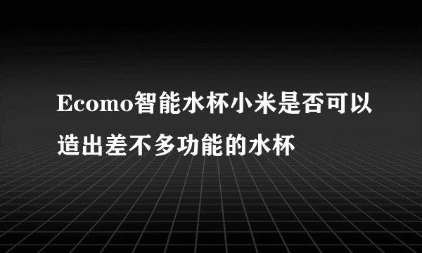 Ecomo智能水杯小米是否可以造出差不多功能的水杯