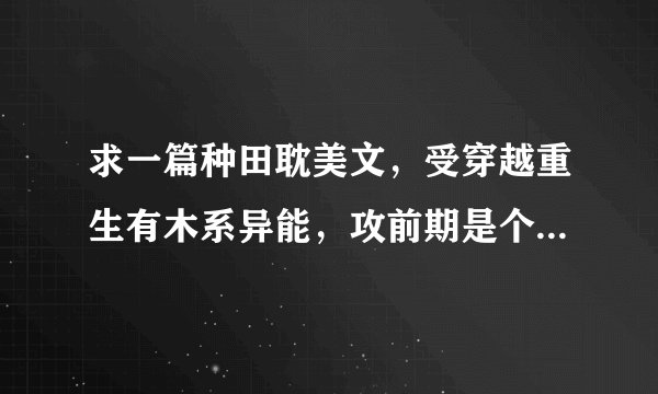 求一篇种田耽美文，受穿越重生有木系异能，攻前期是个傻子后期恢复，好像身份挺高，求文章名字