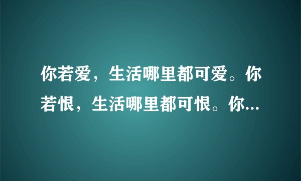你若爱，生活哪里都可爱。你若恨，生活哪里都可恨。你若感恩，处处可感恩。你若成长，事事可成长。不是世