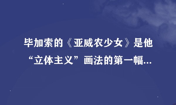 毕加索的《亚威农少女》是他“立体主义”画法的第一幅作品吗？