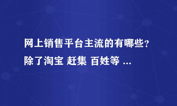 网上销售平台主流的有哪些？除了淘宝 赶集 百姓等 还有哪些？