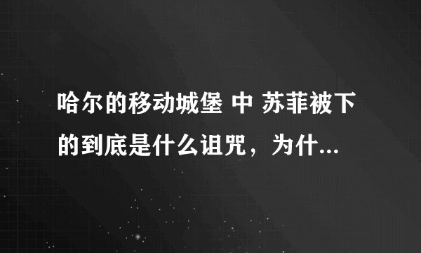 哈尔的移动城堡 中 苏菲被下的到底是什么诅咒，为什么后来又变年轻了啊？是咒语解除了么？