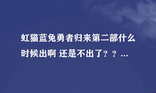 虹猫蓝兔勇者归来第二部什么时候出啊 还是不出了？？？？？？？？？
