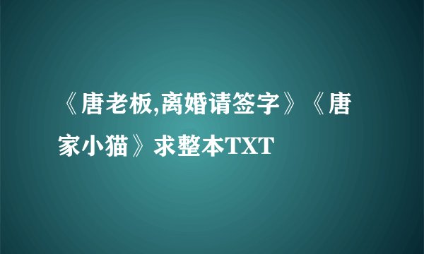 《唐老板,离婚请签字》《唐家小猫》求整本TXT