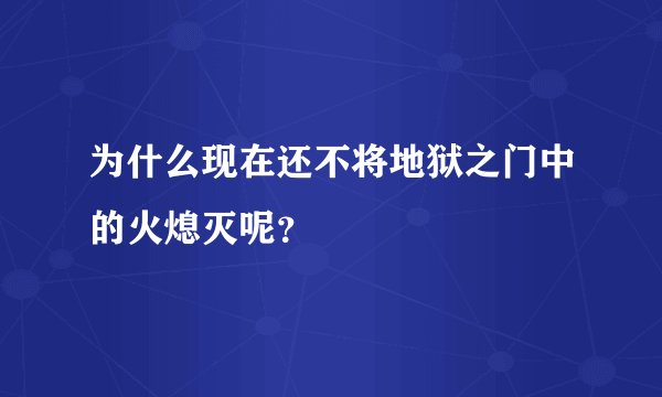 为什么现在还不将地狱之门中的火熄灭呢？