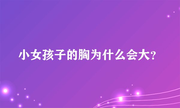 小女孩子的胸为什么会大？