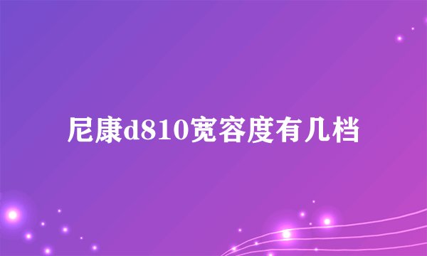 尼康d810宽容度有几档