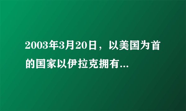 2003年3月20日，以美国为首的国家以伊拉克拥有大规模杀伤性武器为借口，绕过联合国安理会对伊拉克发动了