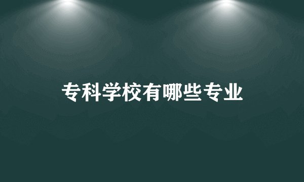 专科学校有哪些专业