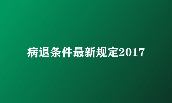 病退条件最新规定2017