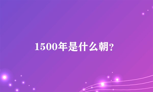1500年是什么朝？