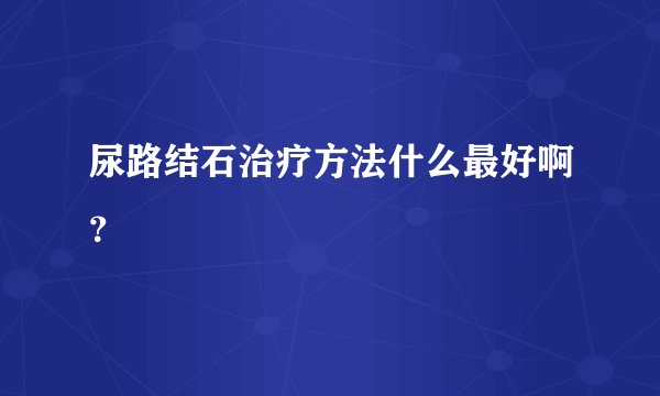 尿路结石治疗方法什么最好啊？