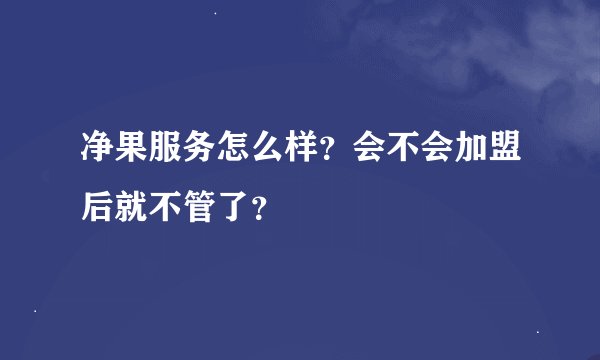 净果服务怎么样？会不会加盟后就不管了？