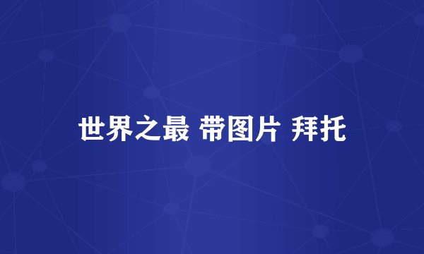 世界之最 带图片 拜托