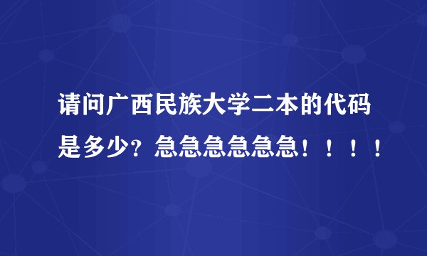 请问广西民族大学二本的代码是多少？急急急急急急！！！！