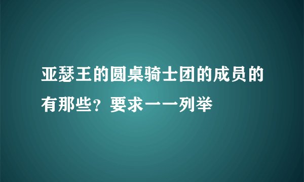 亚瑟王的圆桌骑士团的成员的有那些？要求一一列举