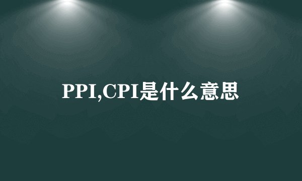PPI,CPI是什么意思