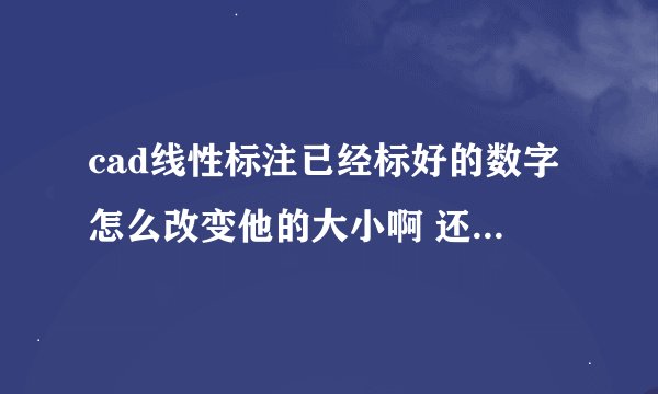 cad线性标注已经标好的数字怎么改变他的大小啊 还有已经标好的数字怎么去移动他啊