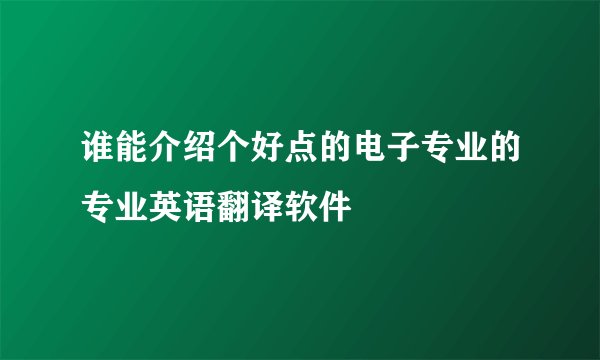 谁能介绍个好点的电子专业的专业英语翻译软件
