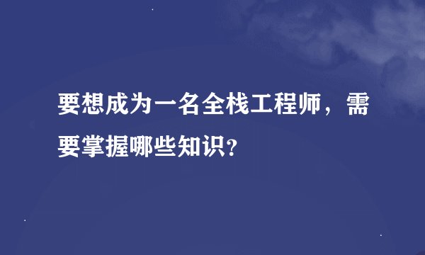 要想成为一名全栈工程师，需要掌握哪些知识？