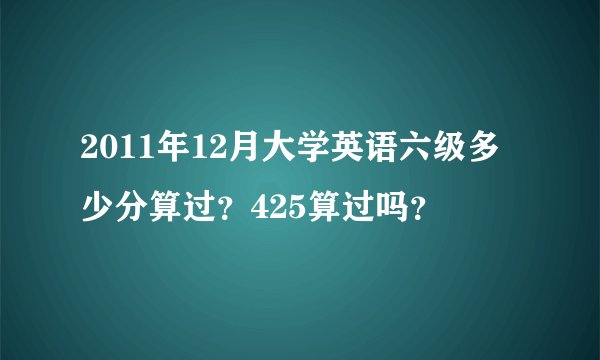 2011年12月大学英语六级多少分算过？425算过吗？